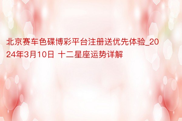 北京赛车色碟博彩平台注册送优先体验_2024年3月10日 十二星座运势详解