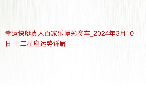 幸运快艇真人百家乐博彩赛车_2024年3月10日 十二星座运势详解