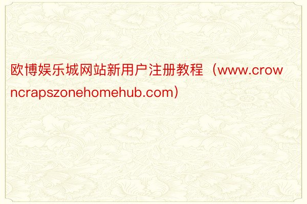 欧博娱乐城网站新用户注册教程（www.crowncrapszonehomehub.com）