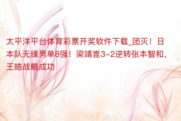 太平洋平台体育彩票开奖软件下载_团灭！日本队无缘男单8强！梁靖崑3-2逆转张本智和，王皓战略成功