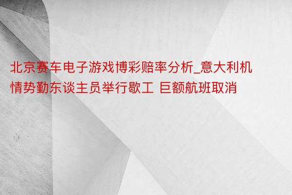 北京赛车电子游戏博彩赔率分析_意大利机情势勤东谈主员举行歇工 巨额航班取消