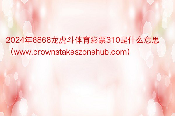 2024年6868龙虎斗体育彩票310是什么意思（www.crownstakeszonehub.com）