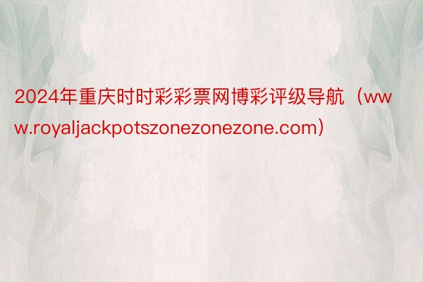 2024年重庆时时彩彩票网博彩评级导航（www.royaljackpotszonezonezone.com）