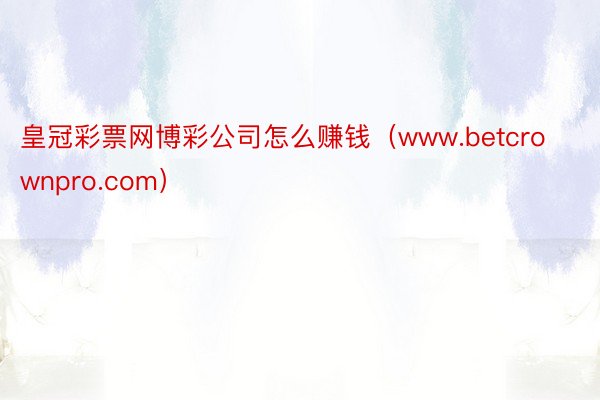 皇冠彩票网博彩公司怎么赚钱（www.betcrownpro.com）