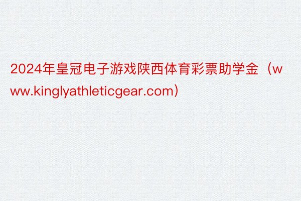 2024年皇冠电子游戏陕西体育彩票助学金（www.kinglyathleticgear.com）
