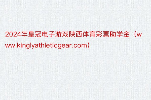 2024年皇冠电子游戏陕西体育彩票助学金（www.kinglyathleticgear.com）