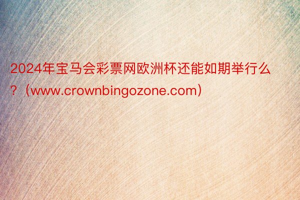 2024年宝马会彩票网欧洲杯还能如期举行么?（www.crownbingozone.com）