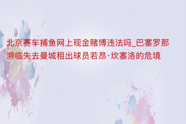 北京赛车捕鱼网上现金赌博违法吗_巴塞罗那濒临失去曼城租出球员若昂·坎塞洛的危境