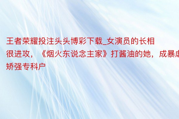 王者荣耀投注头头博彩下载_女演员的长相很进攻，《烟火东说念主家》打酱油的她，成暴虐矫强专科户