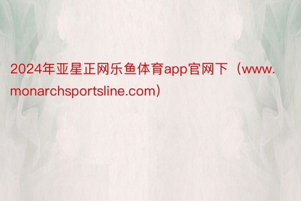 2024年亚星正网乐鱼体育app官网下（www.monarchsportsline.com）
