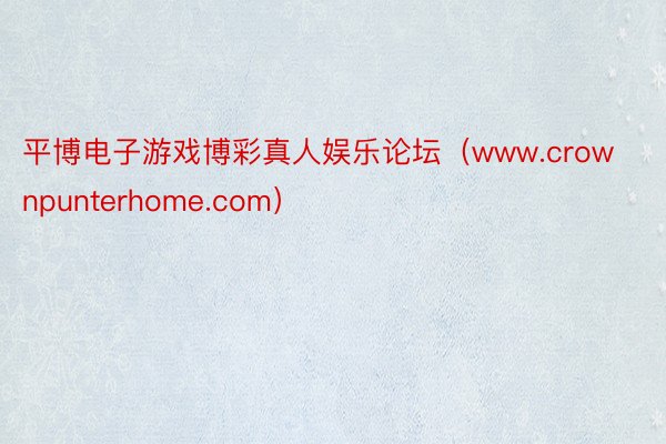 平博电子游戏博彩真人娱乐论坛（www.crownpunterhome.com）