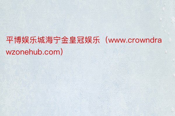 平博娱乐城海宁金皇冠娱乐（www.crowndrawzonehub.com）