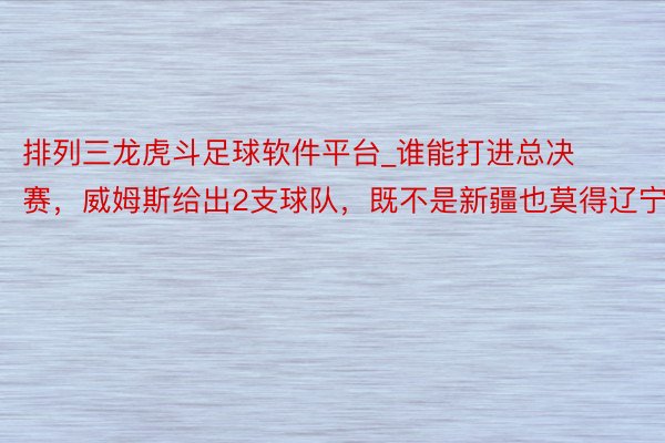 排列三龙虎斗足球软件平台_谁能打进总决赛，威姆斯给出2支球队，既不是新疆也莫得辽宁