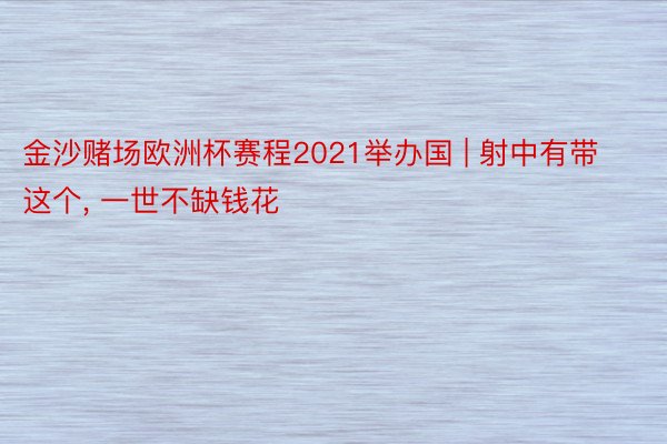 金沙赌场欧洲杯赛程2021举办国 | 射中有带这个, 一世不缺钱花