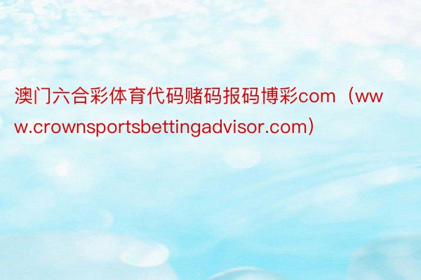 澳门六合彩体育代码赌码报码博彩com（www.crownsportsbettingadvisor.com）