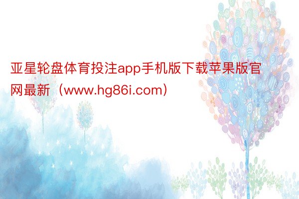 亚星轮盘体育投注app手机版下载苹果版官网最新（www.hg86i.com）