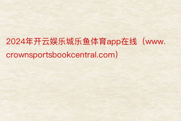 2024年开云娱乐城乐鱼体育app在线（www.crownsportsbookcentral.com）