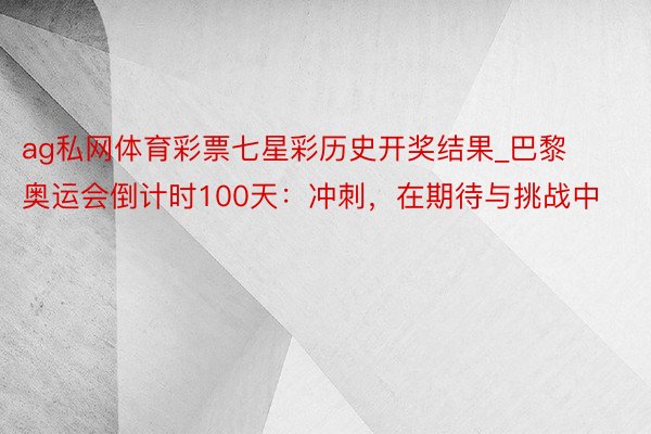 ag私网体育彩票七星彩历史开奖结果_巴黎奥运会倒计时100天：冲刺，在期待与挑战中