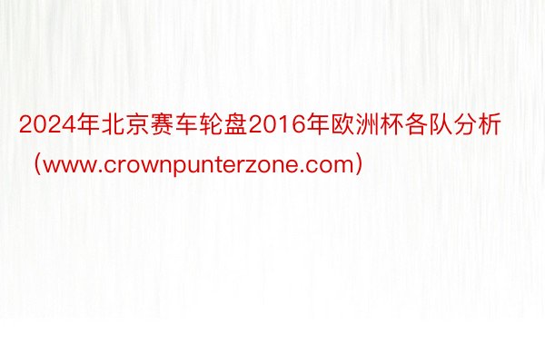 2024年北京赛车轮盘2016年欧洲杯各队分析（www.crownpunterzone.com）