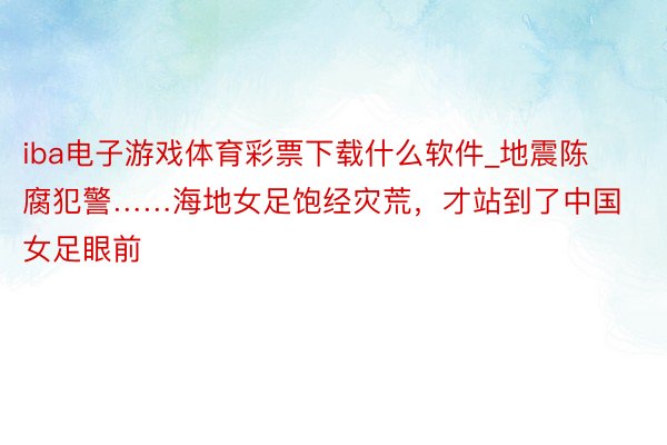 iba电子游戏体育彩票下载什么软件_地震陈腐犯警……海地女足饱经灾荒，才站到了中国女足眼前