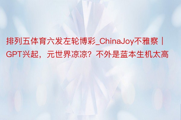 排列五体育六发左轮博彩_ChinaJoy不雅察｜GPT兴起，元世界凉凉？不外是蓝本生机太高