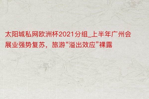 太阳城私网欧洲杯2021分组_上半年广州会展业强势复苏，旅游“溢出效应”裸露