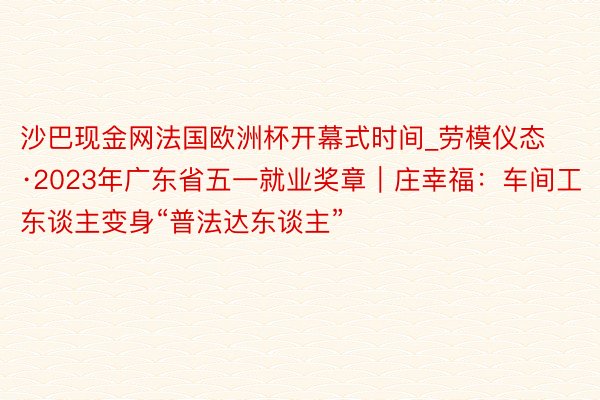 沙巴现金网法国欧洲杯开幕式时间_劳模仪态·2023年广东省五一就业奖章｜庄幸福：车间工东谈主变身“普法达东谈主”