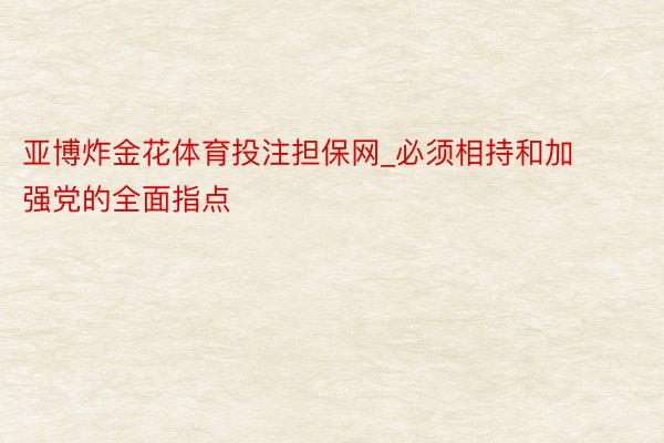 亚博炸金花体育投注担保网_必须相持和加强党的全面指点