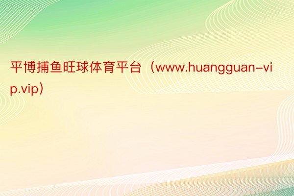 平博捕鱼旺球体育平台（www.huangguan-vip.vip）