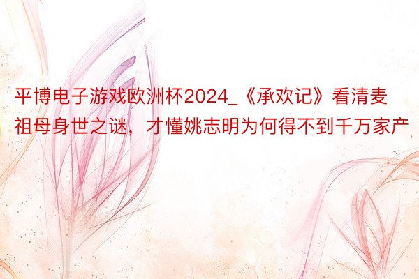 平博电子游戏欧洲杯2024_《承欢记》看清麦祖母身世之谜，才懂姚志明为何得不到千万家产