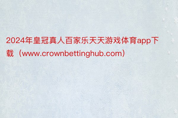 2024年皇冠真人百家乐天天游戏体育app下载（www.crownbettinghub.com）