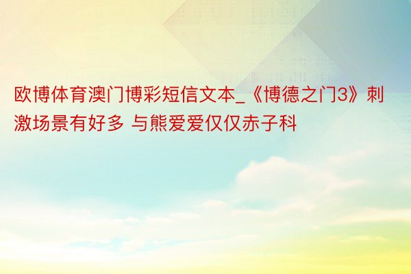 欧博体育澳门博彩短信文本_《博德之门3》刺激场景有好多 与熊爱爱仅仅赤子科