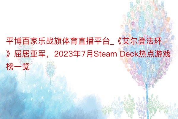 平博百家乐战旗体育直播平台_《艾尔登法环》屈居亚军，2023年7月Steam Deck热点游戏榜一览