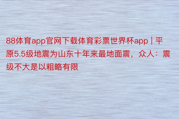 88体育app官网下载体育彩票世界杯app | 平原5.5级地震为山东十年来最地面震，众人：震级不大是以粗略有限