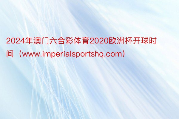 2024年澳门六合彩体育2020欧洲杯开球时间（www.imperialsportshq.com）