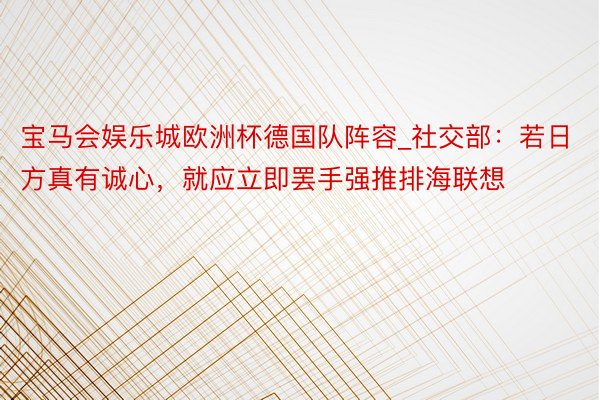 宝马会娱乐城欧洲杯德国队阵容_社交部：若日方真有诚心，就应立即罢手强推排海联想