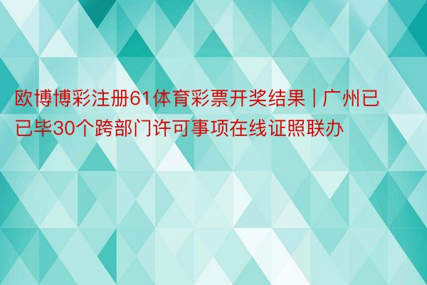 欧博博彩注册61体育彩票开奖结果 | 广州已已毕30个跨部门许可事项在线证照联办