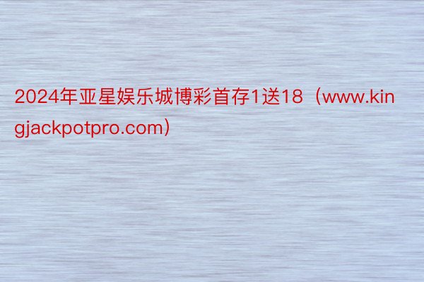 2024年亚星娱乐城博彩首存1送18（www.kingjackpotpro.com）