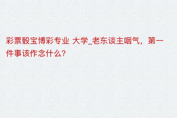 彩票骰宝博彩专业 大学_老东谈主咽气，第一件事该作念什么？