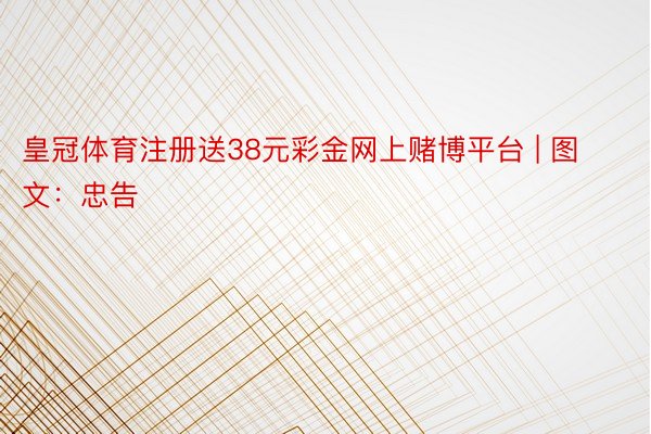 皇冠体育注册送38元彩金网上赌博平台 | 图文：忠告