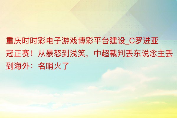 重庆时时彩电子游戏博彩平台建设_C罗进亚冠正赛！从暴怒到浅笑，中超裁判丢东说念主丢到海外：名哨火了