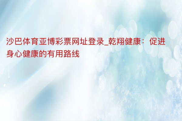 沙巴体育亚博彩票网址登录_乾翔健康：促进身心健康的有用路线