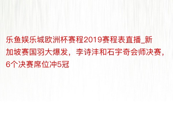 乐鱼娱乐城欧洲杯赛程2019赛程表直播_新加坡赛国羽大爆发，李诗沣和石宇奇会师决赛，6个决赛席位冲5冠