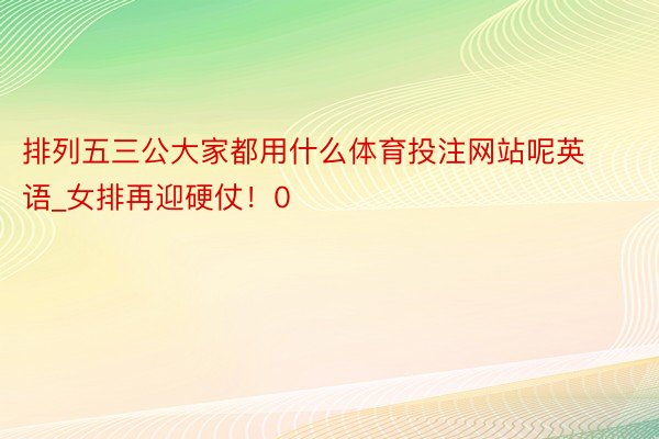 排列五三公大家都用什么体育投注网站呢英语_女排再迎硬仗！0