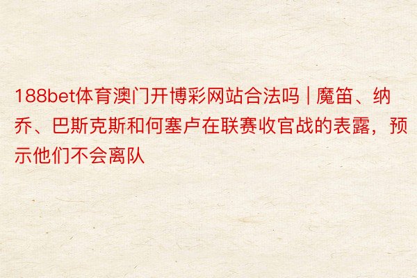 188bet体育澳门开博彩网站合法吗 | 魔笛、纳乔、巴斯克斯和何塞卢在联赛收官战的表露，预示他们不会离队