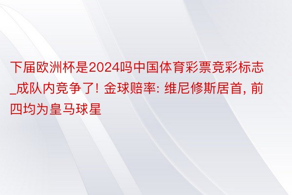 下届欧洲杯是2024吗中国体育彩票竞彩标志_成队内竞争了! 金球赔率: 维尼修斯居首, 前四均为皇马球星