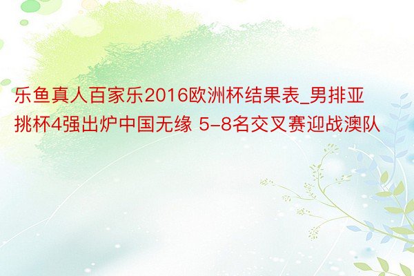 乐鱼真人百家乐2016欧洲杯结果表_男排亚挑杯4强出炉中国无缘 5-8名交叉赛迎战澳队