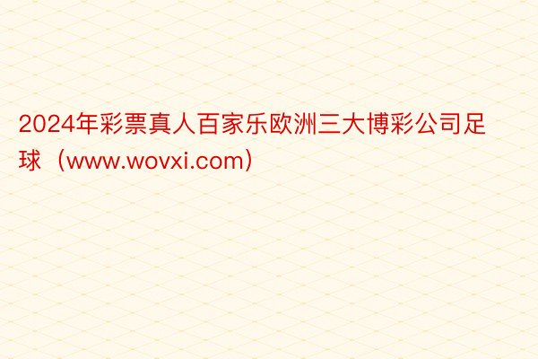 2024年彩票真人百家乐欧洲三大博彩公司足球（www.wovxi.com）