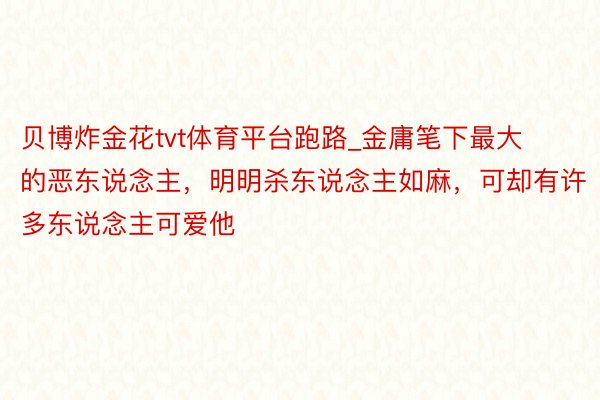 贝博炸金花tvt体育平台跑路_金庸笔下最大的恶东说念主，明明杀东说念主如麻，可却有许多东说念主可爱他