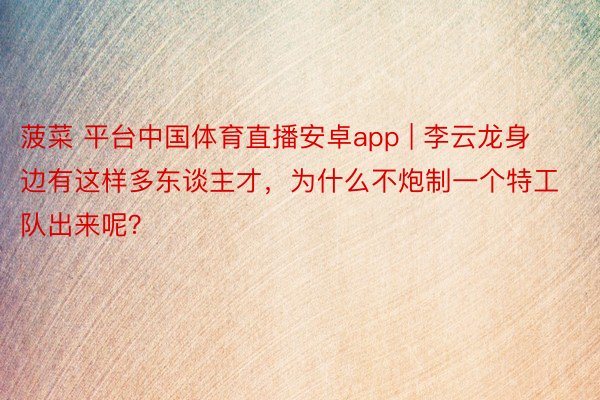 菠菜 平台中国体育直播安卓app | 李云龙身边有这样多东谈主才，为什么不炮制一个特工队出来呢？